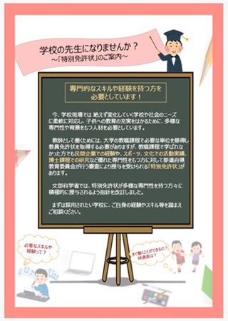 専門的なスキルや経験を持つ方を必要としています！今、学校現場では、絶えず変化していく学校や社会のニーズに柔軟に対応し、子供への教育の充実をはかるために、多様な専門性や背景をもつ人材を必要としています。教師として働くためには、大学の教職課程で必要な単位を修得し教員免許状を取得する必要がありますが、教職課程で学ばれなかった方でも民間企業での経験や、スポーツ、文化での活動実績、博士課程での研究など優れた専門性をもつ方に対して都道府県教育委員会が行う審査により授与を受けられる「特別免許状」があります。文部科学省では、特別免許状が多様な専門性を持つ方々に積極的授与されるよう指針を改訂しました。まずは採用されたい学校に、ご自身の経験やスキル等を踏まえご相談ください。特別免許状のご案内の画像