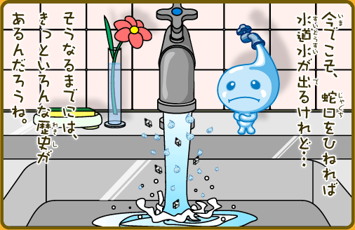 今でこそ、蛇口をひねれば水道水が出るけれど…そうなるまでには、きっといろんな歴史があるんだろうね。