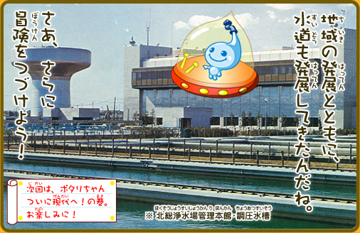 地域の発展とともに、水道も発展してきたんだね。さあ、さらに冒険をつづけよう！※北総浄水場管理本館・調圧水槽次回は、ポタリちゃんついに現代へ！の巻。お楽しみに！